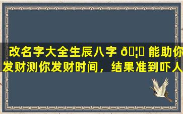 改名字大全生辰八字 🦆 能助你发财测你发财时间，结果准到吓人 🐼 ！